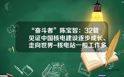 “奋斗者”陈宝智：32载见证中国核电建设逐步成长、走向世界-核电站一般工作多少年