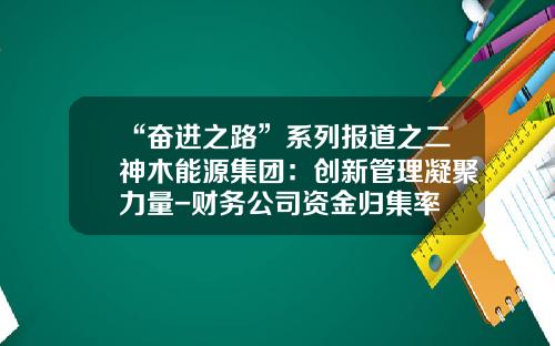 “奋进之路”系列报道之二神木能源集团：创新管理凝聚力量-财务公司资金归集率