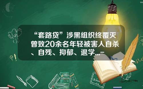 “套路贷”涉黑组织终覆灭曾致20余名年轻被害人自杀、自残、抑郁、退学...-乐山追债公司