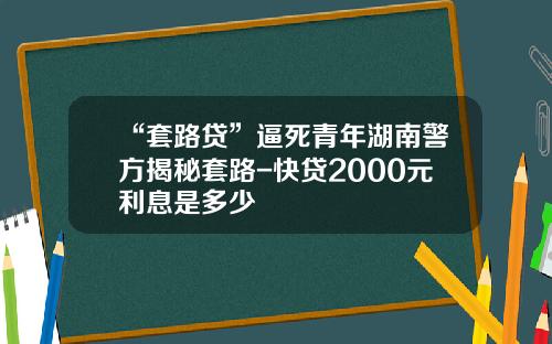“套路贷”逼死青年湖南警方揭秘套路-快贷2000元利息是多少