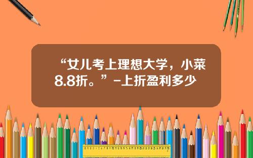“女儿考上理想大学，小菜8.8折。”-上折盈利多少