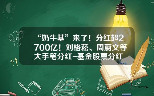 “奶牛基”来了！分红超2700亿！刘格菘、周蔚文等大手笔分红-基金股票分红