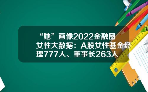 “她”画像2022金融圈女性大数据：A股女性基金经理777人、董事长263人、总经理381人…-365基金