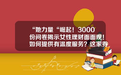 “她力量“崛起！3000份问卷揭示女性理财面面观！如何提供有温度服务？这家券商给出答案-上海家庭理财咨询公司