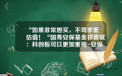 “如果非常想买，不苛求低估值！“国寿安保基金祁善斌：科创板可以更加重视-安保基金