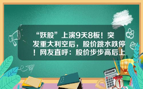 “妖股”上演9天8板！突发重大利空后，股价跳水跌停！网友直呼：股价步步高后上演步步惊心！这一热门板块要熄火？-中国农产品交易有限公司股票