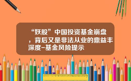 “妖股”中国投资基金崩盘，背后又是非法从业的鼎益丰深度-基金风险提示