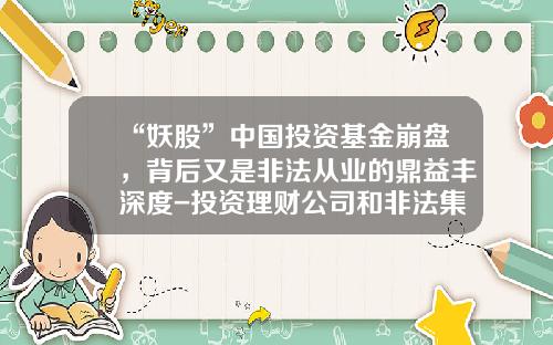 “妖股”中国投资基金崩盘，背后又是非法从业的鼎益丰深度-投资理财公司和非法集资