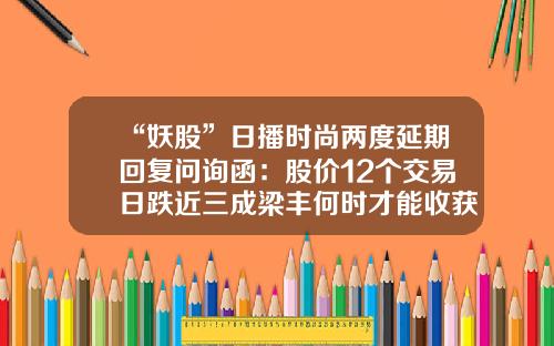 “妖股”日播时尚两度延期回复问询函：股价12个交易日跌近三成梁丰何时才能收获第2家A股公司？-中拉产能基金