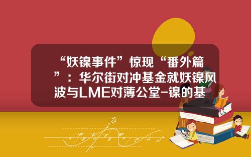 “妖镍事件”惊现“番外篇”：华尔街对冲基金就妖镍风波与LME对薄公堂-镍的基金