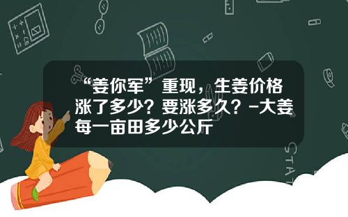 “姜你军”重现，生姜价格涨了多少？要涨多久？-大姜每一亩田多少公斤