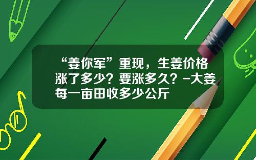 “姜你军”重现，生姜价格涨了多少？要涨多久？-大姜每一亩田收多少公斤