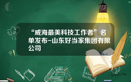 “威海最美科技工作者”名单发布-山东好当家集团有限公司