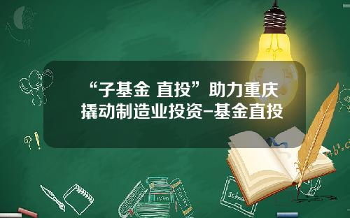 “子基金+直投”助力重庆撬动制造业投资-基金直投