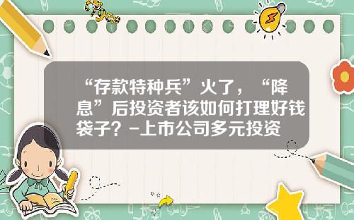 “存款特种兵”火了，“降息”后投资者该如何打理好钱袋子？-上市公司多元投资