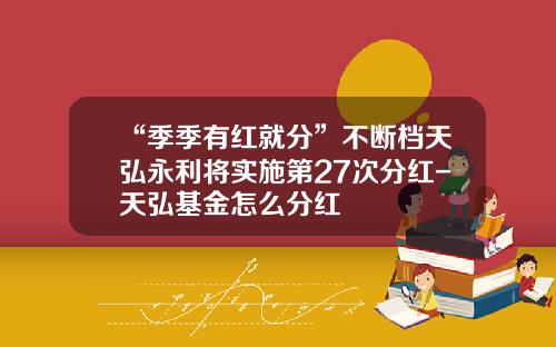 “季季有红就分”不断档天弘永利将实施第27次分红-天弘基金怎么分红