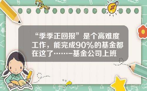 “季季正回报”是个高难度工作，能完成90%的基金都在这了……-基金公司上班