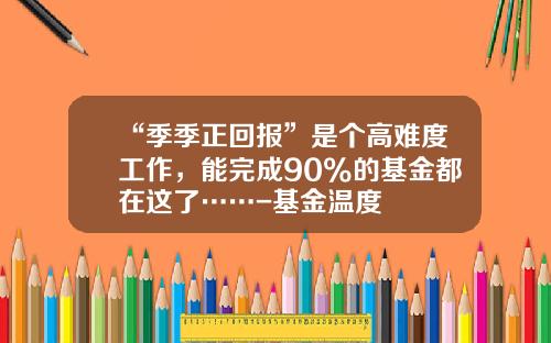 “季季正回报”是个高难度工作，能完成90%的基金都在这了……-基金温度