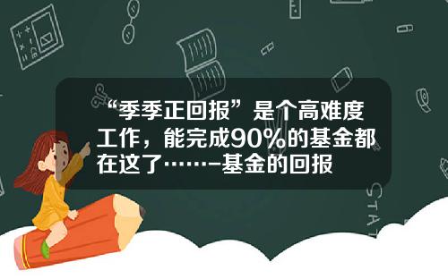 “季季正回报”是个高难度工作，能完成90%的基金都在这了……-基金的回报
