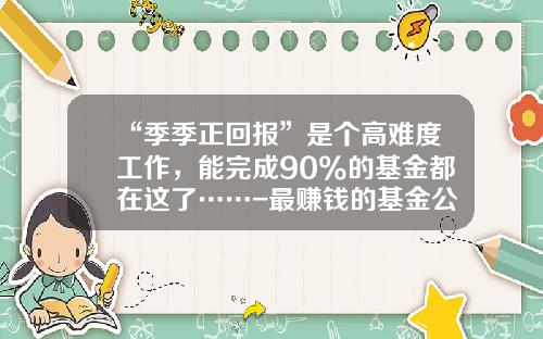 “季季正回报”是个高难度工作，能完成90%的基金都在这了……-最赚钱的基金公司排名