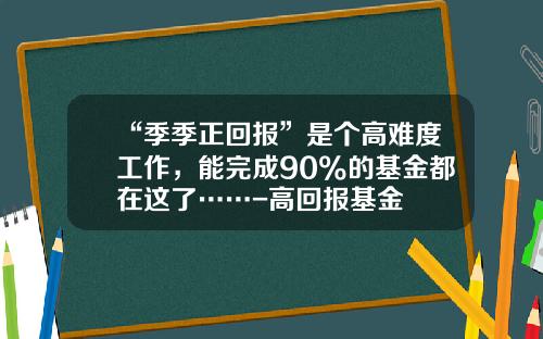 “季季正回报”是个高难度工作，能完成90%的基金都在这了……-高回报基金