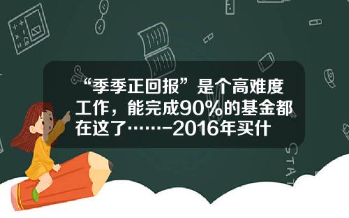 “季季正回报”是个高难度工作，能完成90%的基金都在这了……-2016年买什么基金好