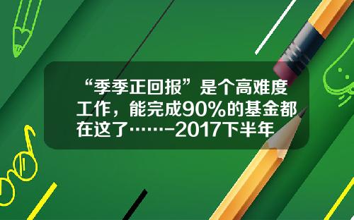 “季季正回报”是个高难度工作，能完成90%的基金都在这了……-2017下半年基金