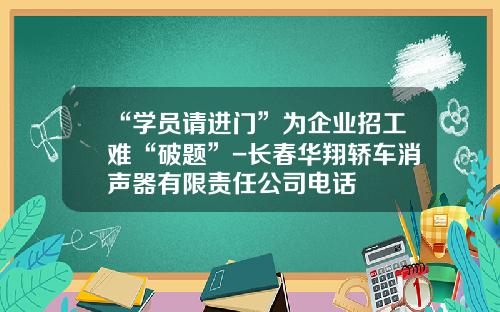 “学员请进门”为企业招工难“破题”-长春华翔轿车消声器有限责任公司电话