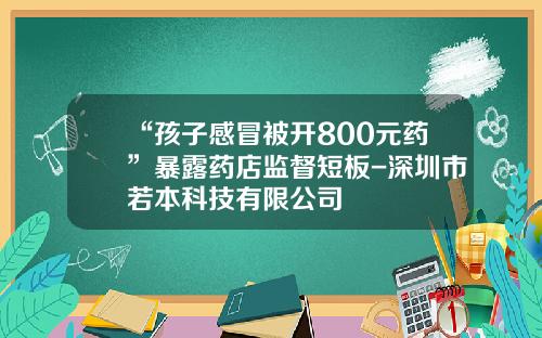 “孩子感冒被开800元药”暴露药店监督短板-深圳市若本科技有限公司