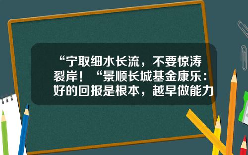“宁取细水长流，不要惊涛裂岸！“景顺长城基金康乐：好的回报是根本，越早做能力建设越主动-信誉良好的股票资讯