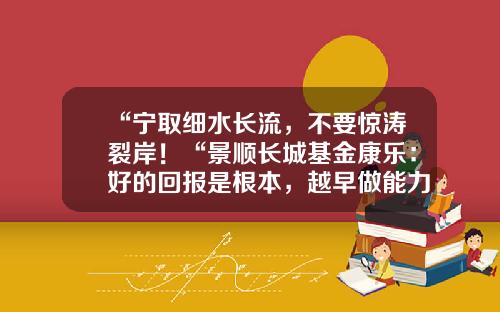 “宁取细水长流，不要惊涛裂岸！“景顺长城基金康乐：好的回报是根本，越早做能力建设越主动-景顺基金