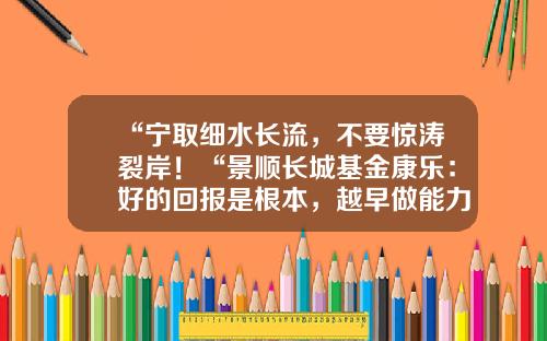 “宁取细水长流，不要惊涛裂岸！“景顺长城基金康乐：好的回报是根本，越早做能力建设越主动-景顺平衡基金