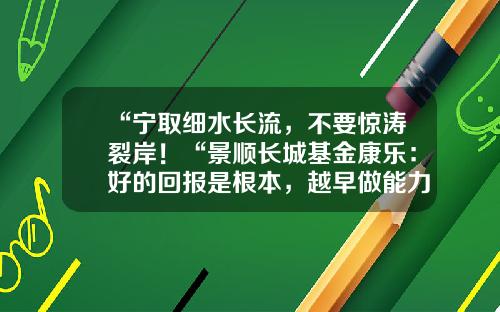 “宁取细水长流，不要惊涛裂岸！“景顺长城基金康乐：好的回报是根本，越早做能力建设越主动-长城稳固基金