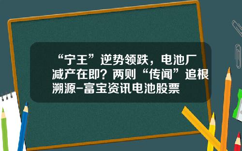 “宁王”逆势领跌，电池厂减产在即？两则“传闻”追根溯源-富宝资讯电池股票