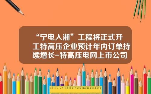 “宁电入湘”工程将正式开工特高压企业预计年内订单持续增长-特高压电网上市公司