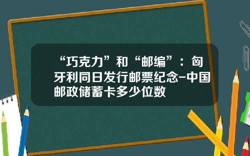 “巧克力”和“邮编”：匈牙利同日发行邮票纪念-中国邮政储蓄卡多少位数