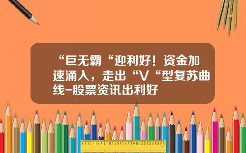 “巨无霸“迎利好！资金加速涌入，走出“V“型复苏曲线-股票资讯出利好