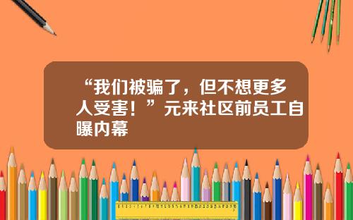 “我们被骗了，但不想更多人受害！”元来社区前员工自曝内幕