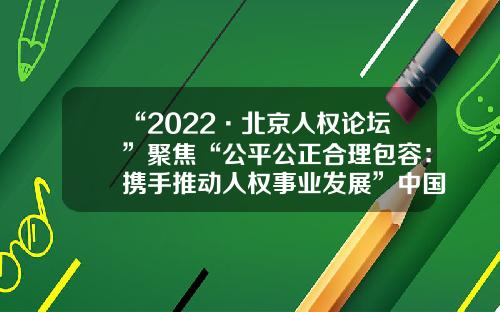 “2022·北京人权论坛”聚焦“公平公正合理包容：携手推动人权事业发展”中国人权发展基金会【前列康】