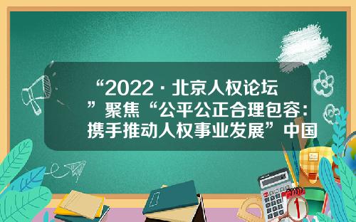 “2022·北京人权论坛”聚焦“公平公正合理包容：携手推动人权事业发展”中国人权基金会【前列康】
