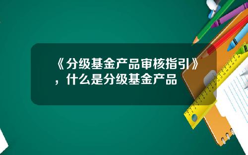 《分级基金产品审核指引》，什么是分级基金产品