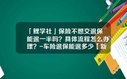 「鲤学社」保险不想交退保能退一半吗？具体流程怎么办理？-车险退保能退多少【新闻】