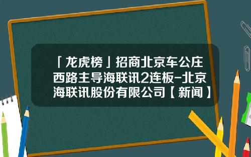 「龙虎榜」招商北京车公庄西路主导海联讯2连板-北京海联讯股份有限公司【新闻】