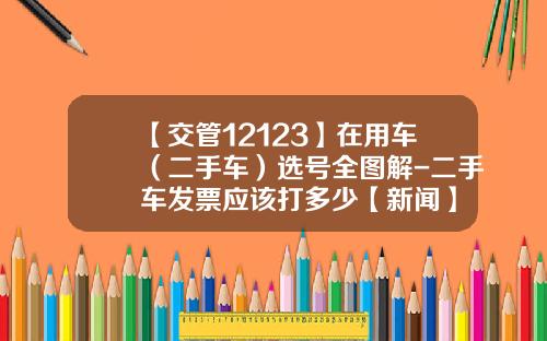 【交管12123】在用车（二手车）选号全图解-二手车发票应该打多少【新闻】