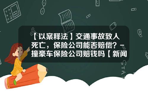 【以案释法】交通事故致人死亡，保险公司能否赔偿？-撞豪车保险公司赔钱吗【新闻】