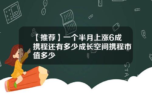 【推荐】一个半月上涨6成携程还有多少成长空间携程市值多少