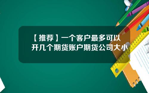 【推荐】一个客户最多可以开几个期货账户期货公司大小