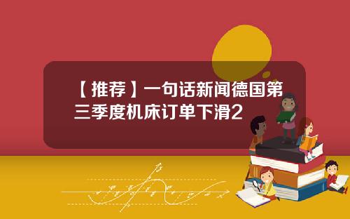 【推荐】一句话新闻德国第三季度机床订单下滑2