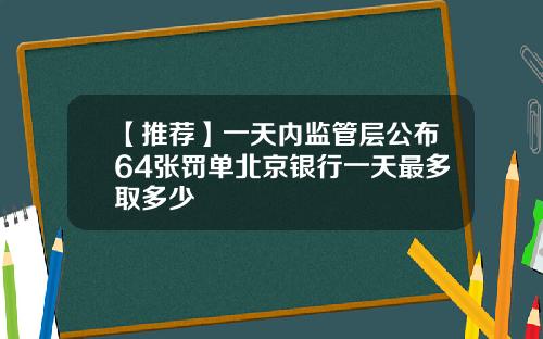 【推荐】一天内监管层公布64张罚单北京银行一天最多取多少