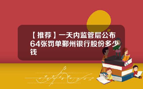 【推荐】一天内监管层公布64张罚单鄞州银行股份多少钱